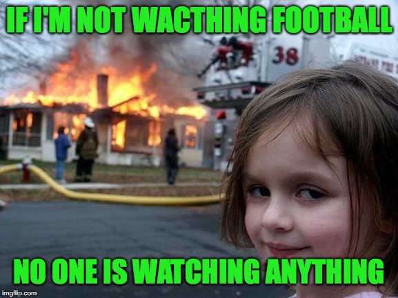 Disaster Girl Meme | IF I'M NOT WACTHING FOOTBALL; NO ONE IS WATCHING ANYTHING | image tagged in memes,disaster girl | made w/ Imgflip meme maker