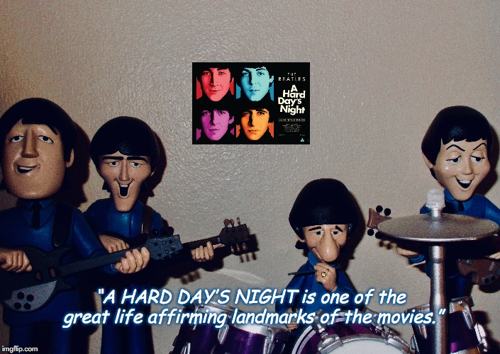 A Hard Day’s Night | “A HARD DAY’S NIGHT is one of the great life affirming landmarks of the movies.” | image tagged in the beatles,rock and roll,pop music,quotes,films,toys | made w/ Imgflip meme maker