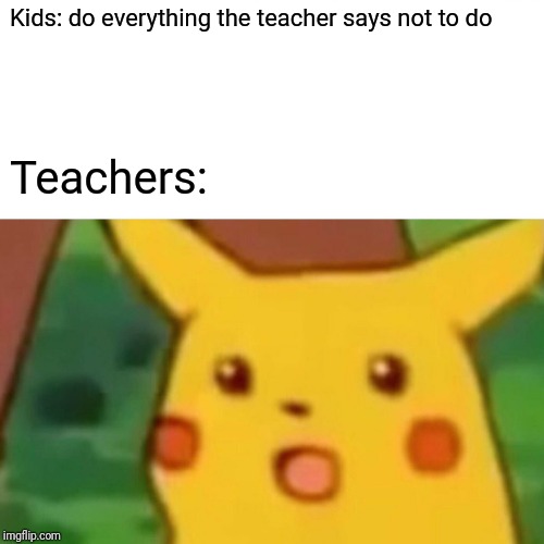 Surprised Pikachu | Kids: do everything the teacher says not to do; Teachers: | image tagged in memes,surprised pikachu | made w/ Imgflip meme maker