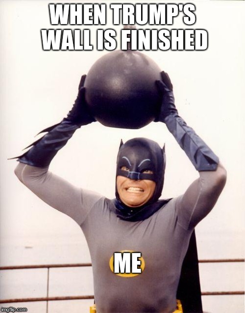 batman bomb | WHEN TRUMP'S WALL IS FINISHED; ME | image tagged in batman bomb | made w/ Imgflip meme maker