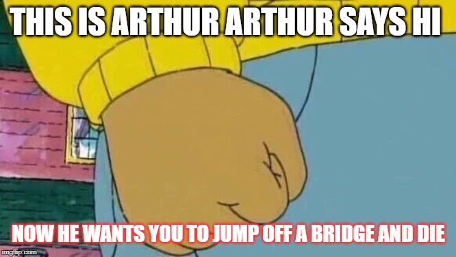 Arthur Fist Meme | THIS IS ARTHUR
ARTHUR SAYS HI; NOW HE WANTS YOU TO JUMP OFF A BRIDGE AND DIE | image tagged in memes,arthur fist | made w/ Imgflip meme maker