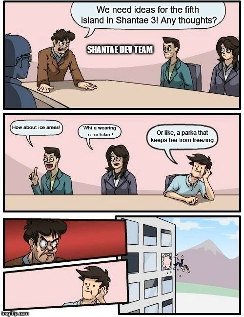 Shantae 3 Ice Area | We need ideas for the fifth island in Shantae 3! Any thoughts? SHANTAE DEV TEAM; How about ice areas! While wearing a fur bikini! Or like, a parka that keeps her from freezing. | image tagged in memes,boardroom meeting suggestion | made w/ Imgflip meme maker