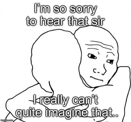 I Know That Feel Bro Meme | I’m so sorry to hear that sir I really can’t quite imagine that.. | image tagged in memes,i know that feel bro | made w/ Imgflip meme maker