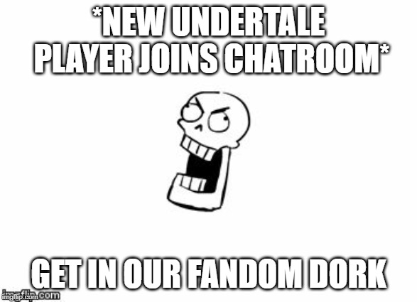 Undertale Papyrus | *NEW UNDERTALE PLAYER JOINS CHATROOM*; GET IN OUR FANDOM DORK | image tagged in undertale papyrus | made w/ Imgflip meme maker