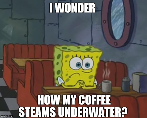 Spongebob Waiting | I WONDER HOW MY COFFEE STEAMS UNDERWATER? | image tagged in spongebob waiting | made w/ Imgflip meme maker