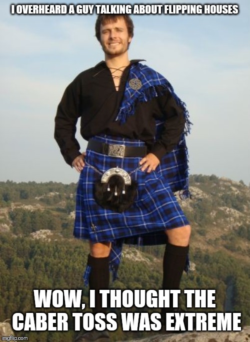 Kilt | I OVERHEARD A GUY TALKING ABOUT FLIPPING HOUSES; WOW, I THOUGHT THE CABER TOSS WAS EXTREME | image tagged in kilt | made w/ Imgflip meme maker