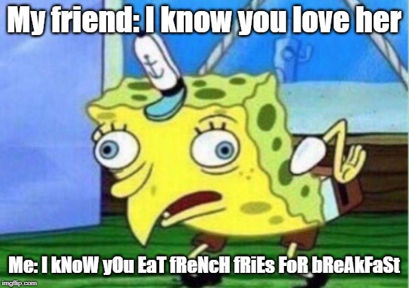 Mocking Spongebob Meme | My friend: I know you love her; Me: I kNoW yOu EaT fReNcH fRiEs FoR bReAkFaSt | image tagged in memes,mocking spongebob | made w/ Imgflip meme maker