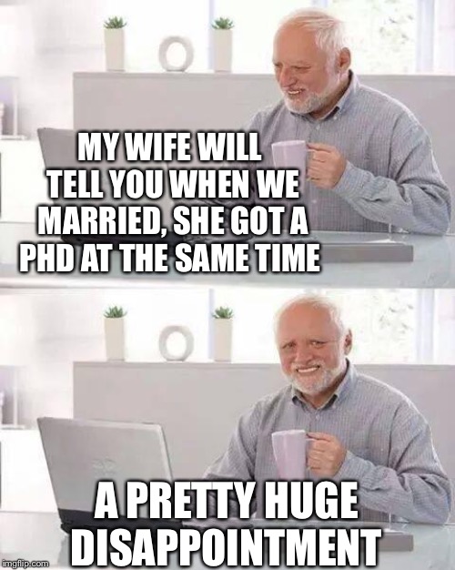 Hide the Pain Harold Meme | MY WIFE WILL TELL YOU WHEN WE MARRIED, SHE GOT A PHD AT THE SAME TIME A PRETTY HUGE DISAPPOINTMENT | image tagged in memes,hide the pain harold | made w/ Imgflip meme maker