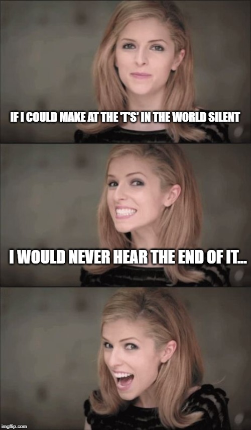 Bad Pun Anna Kendrick | IF I COULD MAKE AT THE 'T'S' IN THE WORLD SILENT; I WOULD NEVER HEAR THE END OF IT... | image tagged in memes,bad pun anna kendrick | made w/ Imgflip meme maker
