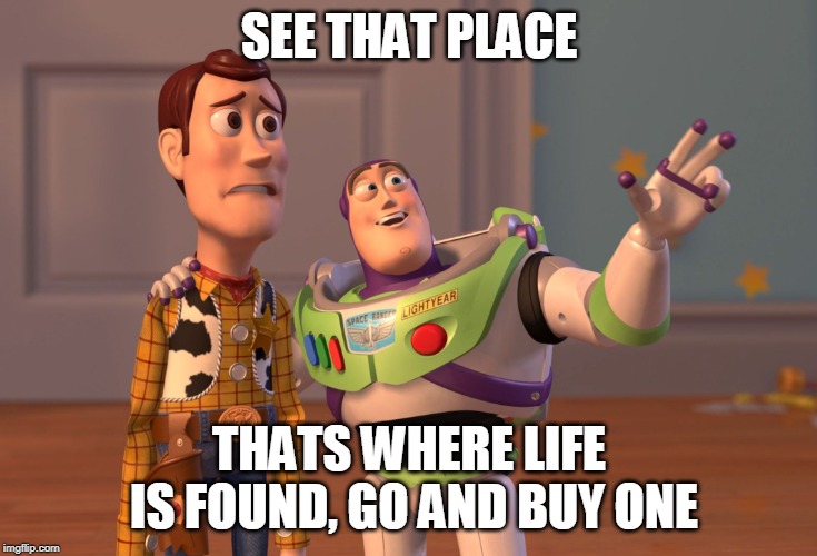 X, X Everywhere Meme | SEE THAT PLACE; THATS WHERE LIFE IS FOUND, GO AND BUY ONE | image tagged in memes,x x everywhere | made w/ Imgflip meme maker