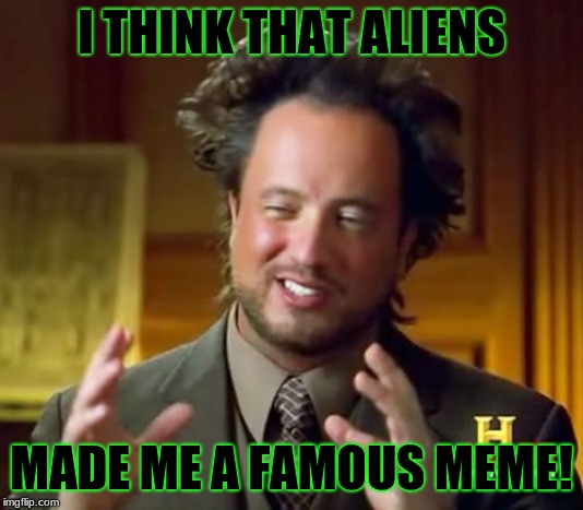 Ancient Aliens | I THINK THAT ALIENS; MADE ME A FAMOUS MEME! | image tagged in memes,ancient aliens | made w/ Imgflip meme maker
