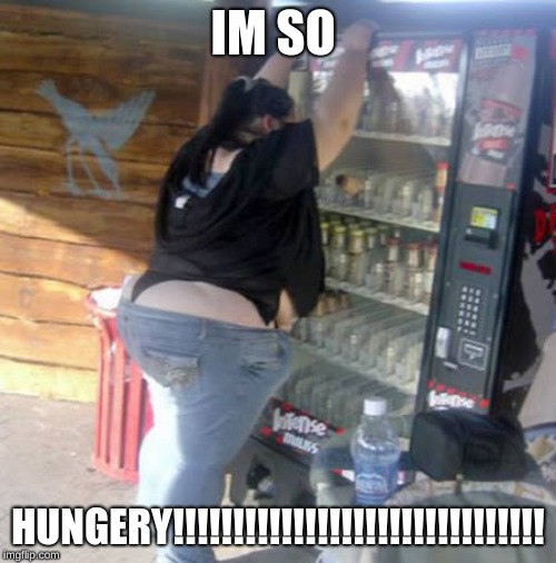 BBW vending machine | IM SO; HUNGERY!!!!!!!!!!!!!!!!!!!!!!!!!!!!!!! | image tagged in bbw vending machine | made w/ Imgflip meme maker