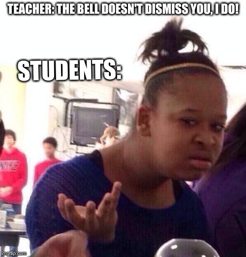 Black Girl Wat Meme | TEACHER: THE BELL DOESN'T DISMISS YOU, I DO! STUDENTS: | image tagged in memes,black girl wat | made w/ Imgflip meme maker