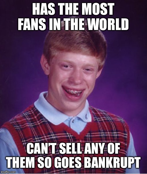 Bad Luck Brian | HAS THE MOST FANS IN THE WORLD; CAN’T SELL ANY OF THEM SO GOES BANKRUPT | image tagged in memes,bad luck brian,fandom,failure,business,bankruptcy | made w/ Imgflip meme maker