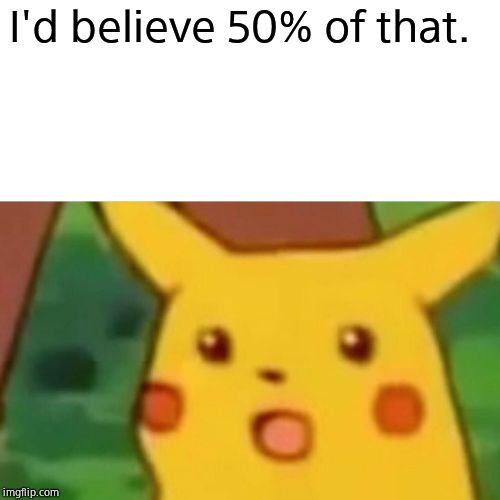Surprised Pikachu Meme | I'd believe 50% of that. | image tagged in memes,surprised pikachu | made w/ Imgflip meme maker