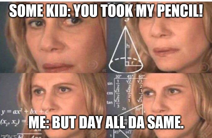 Math lady/Confused lady | SOME KID: YOU TOOK MY PENCIL! ME: BUT DAY ALL DA SAME. | image tagged in math lady/confused lady | made w/ Imgflip meme maker