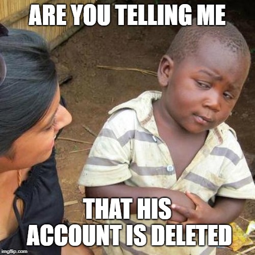 Third World Skeptical Kid Meme | ARE YOU TELLING ME THAT HIS ACCOUNT IS DELETED | image tagged in memes,third world skeptical kid | made w/ Imgflip meme maker