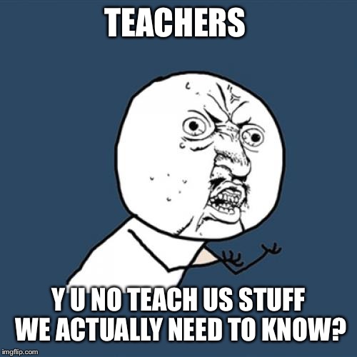 Y U No | TEACHERS; Y U NO TEACH US STUFF WE ACTUALLY NEED TO KNOW? | image tagged in memes,y u no | made w/ Imgflip meme maker