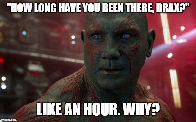 Drax | "HOW LONG HAVE YOU BEEN THERE, DRAX?" LIKE AN HOUR. WHY? | image tagged in drax | made w/ Imgflip meme maker