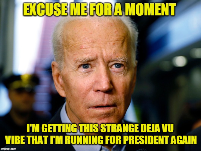 You Have Just Entered the Twilight Zone | EXCUSE ME FOR A MOMENT; I'M GETTING THIS STRANGE DEJA VU VIBE THAT I'M RUNNING FOR PRESIDENT AGAIN | image tagged in joe biden | made w/ Imgflip meme maker