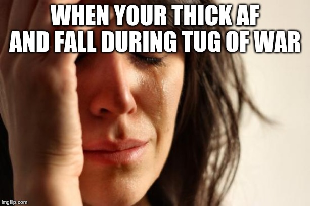 First World Problems Meme | WHEN YOUR THICK AF AND FALL DURING TUG OF WAR | image tagged in memes,first world problems | made w/ Imgflip meme maker