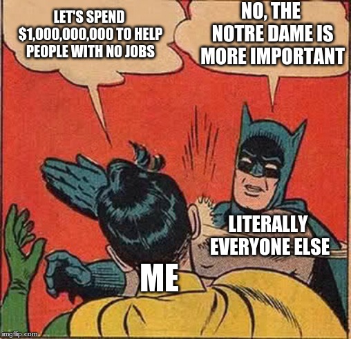 Batman Slapping Robin | NO, THE NOTRE DAME IS MORE IMPORTANT; LET'S SPEND $1,000,000,000 TO HELP PEOPLE WITH NO JOBS; LITERALLY EVERYONE ELSE; ME | image tagged in memes,batman slapping robin | made w/ Imgflip meme maker