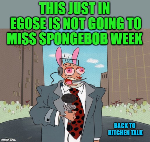 ren | THIS JUST IN EGOSE IS NOT GOING TO MISS SPONGEBOB WEEK BACK TO KITCHEN TALK | image tagged in ren | made w/ Imgflip meme maker