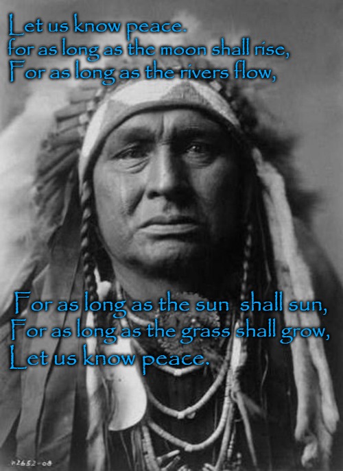 Native American Wisdom - Peace | Let us know peace. for as long as the moon shall rise, For as long as the rivers flow, For as long as the sun  shall sun, For as long as the grass shall grow, Let us know peace. | image tagged in native american,native americans,tribe,american indians,indian chief,indian chiefs | made w/ Imgflip meme maker
