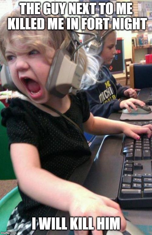 angry little girl gamer | THE GUY NEXT TO ME KILLED ME IN FORT NIGHT; I WILL KILL HIM | image tagged in angry little girl gamer | made w/ Imgflip meme maker