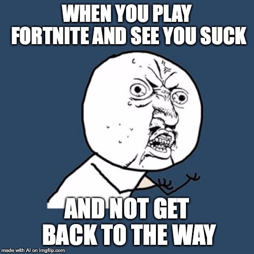 Y U No Meme | WHEN YOU PLAY FORTNITE AND SEE YOU SUCK; AND NOT GET BACK TO THE WAY | image tagged in memes,y u no | made w/ Imgflip meme maker