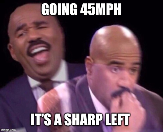 Steve Harvey Laughing Serious | GOING 45MPH IT’S A SHARP LEFT | image tagged in steve harvey laughing serious | made w/ Imgflip meme maker