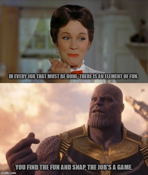Snap, the job's a game. | IN EVERY JOB THAT MUST BE DONE, THERE IS AN ELEMENT OF FUN. YOU FIND THE FUN AND SNAP, THE JOB'S A GAME. | image tagged in thanos snap,snap,mary poppins,avengers,thanos,avengers infinity war | made w/ Imgflip meme maker