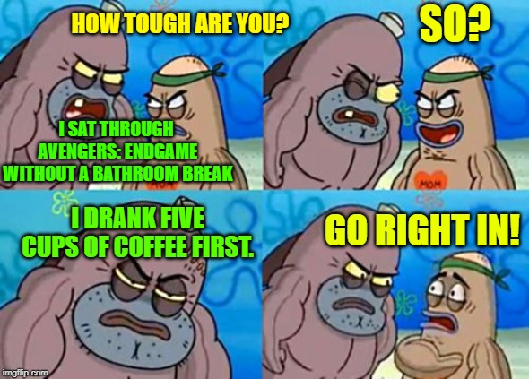 I Can Do This All Day! "Spongebob Week" April 29th to May 5th an EGOS production. |  SO? HOW TOUGH ARE YOU? I SAT THROUGH AVENGERS: ENDGAME WITHOUT A BATHROOM BREAK; I DRANK FIVE CUPS OF COFFEE FIRST. GO RIGHT IN! | image tagged in memes,how tough are you,spongebob week,socrates,egos,avengers endgame | made w/ Imgflip meme maker