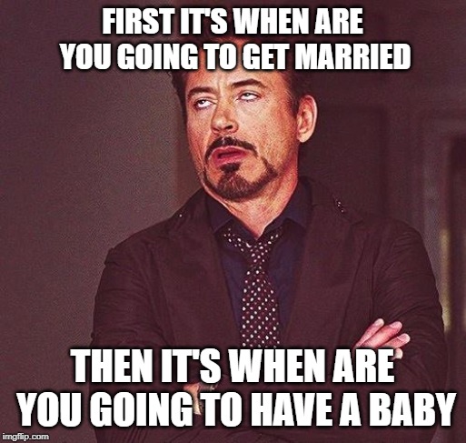 Robert Downey Jr Annoyed | FIRST IT'S WHEN ARE YOU GOING TO GET MARRIED THEN IT'S WHEN ARE YOU GOING TO HAVE A BABY | image tagged in robert downey jr annoyed | made w/ Imgflip meme maker