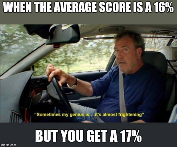 sometimes my genius is... it's almost frightening | WHEN THE AVERAGE SCORE IS A 16%; BUT YOU GET A 17% | image tagged in sometimes my genius is it's almost frightening | made w/ Imgflip meme maker