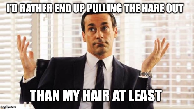 don draper | I’D RATHER END UP PULLING THE HARE OUT THAN MY HAIR AT LEAST | image tagged in don draper | made w/ Imgflip meme maker