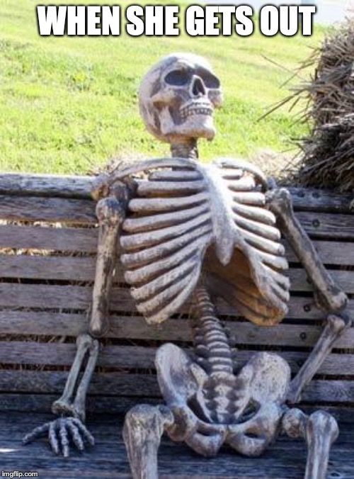 Waiting Skeleton Meme | WHEN SHE GETS OUT | image tagged in memes,waiting skeleton | made w/ Imgflip meme maker