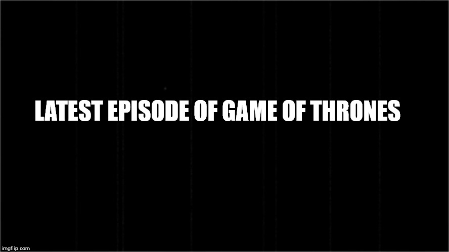 Game Of Thrones latest | LATEST EPISODE OF GAME OF THRONES | image tagged in game of thrones | made w/ Imgflip meme maker