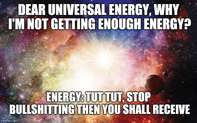 Universal Energy |  DEAR UNIVERSAL ENERGY, WHY I'M NOT GETTING ENOUGH ENERGY? ENERGY: TUT TUT, STOP BULLSHITTING THEN YOU SHALL RECEIVE | image tagged in universal energy | made w/ Imgflip meme maker