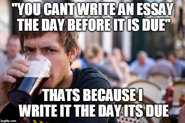 Lazy College Senior | "YOU CANT WRITE AN ESSAY THE DAY BEFORE IT IS DUE"; THATS BECAUSE I WRITE IT THE DAY ITS DUE | image tagged in memes,lazy college senior | made w/ Imgflip meme maker