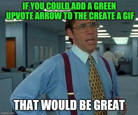 Like the "Scumbag hat" in the meme maker | IF YOU COULD ADD A GREEN UPVOTE ARROW TO THE CREATE A GIF; THAT WOULD BE GREAT | image tagged in memes,that would be great,pipe_picasso,suggestion | made w/ Imgflip meme maker