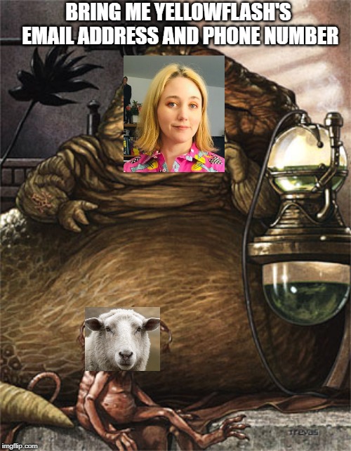 Marzgurl The Doxxer | BRING ME YELLOWFLASH'S EMAIL ADDRESS AND PHONE NUMBER | image tagged in star wars jabba the hut,animgate,weebwars,doxxing | made w/ Imgflip meme maker