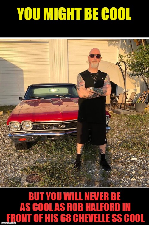 He be doing burnouts and "breakin the law" | YOU MIGHT BE COOL; BUT YOU WILL NEVER BE AS COOL AS ROB HALFORD IN FRONT OF HIS 68 CHEVELLE SS COOL | image tagged in judas priest,chevelle,cool | made w/ Imgflip meme maker