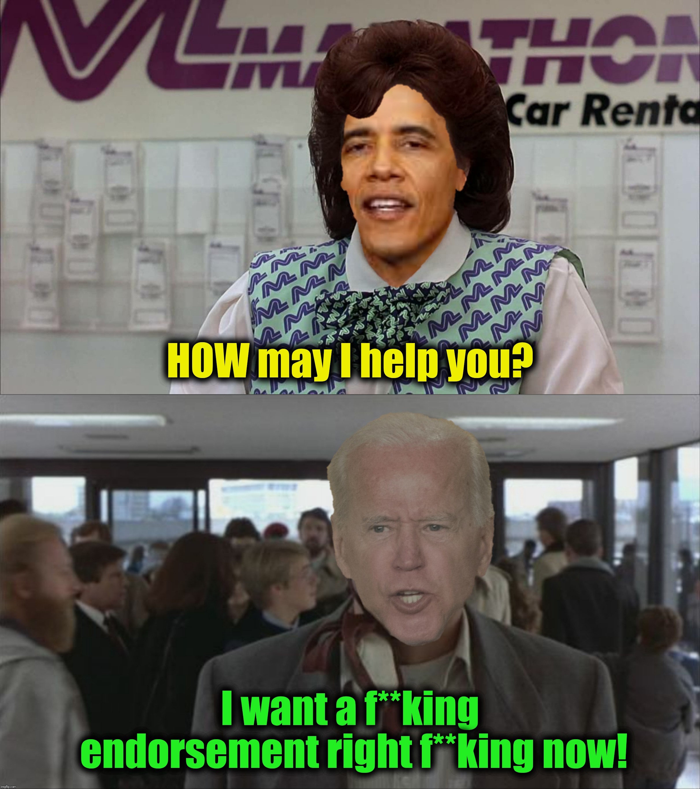 A f**king "vote for joe", a f**king "he's the best candidate", a f**king pat on the back...two f**king thumbs up and a smile... | HOW may I help you? I want a f**king endorsement right f**king now! | image tagged in planes trains and automobiles,barack obama,joe biden,endorsement | made w/ Imgflip meme maker