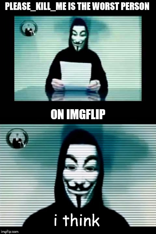 Anonymous | PLEASE_KILL_ME IS THE WORST PERSON; ON IMGFLIP; i think | image tagged in anonymous | made w/ Imgflip meme maker