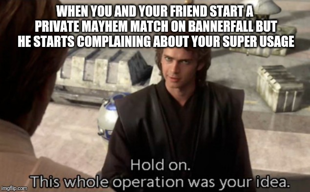 Hold on this whole operation was your idea |  WHEN YOU AND YOUR FRIEND START A PRIVATE MAYHEM MATCH ON BANNERFALL BUT HE STARTS COMPLAINING ABOUT YOUR SUPER USAGE | image tagged in hold on this whole operation was your idea | made w/ Imgflip meme maker