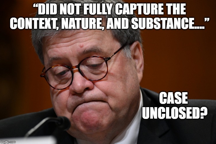 William Barr | “DID NOT FULLY CAPTURE THE CONTEXT, NATURE, AND SUBSTANCE....”; CASE UNCLOSED? | image tagged in william barr | made w/ Imgflip meme maker