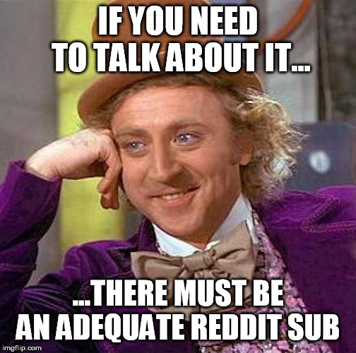 Creepy Condescending Wonka Meme | IF YOU NEED TO TALK ABOUT IT... ...THERE MUST BE AN ADEQUATE REDDIT SUB | image tagged in memes,creepy condescending wonka | made w/ Imgflip meme maker