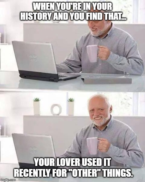 Hide the Pain Harold | WHEN YOU'RE IN YOUR HISTORY AND YOU FIND THAT... YOUR LOVER USED IT RECENTLY FOR "OTHER" THINGS. | image tagged in memes,hide the pain harold | made w/ Imgflip meme maker
