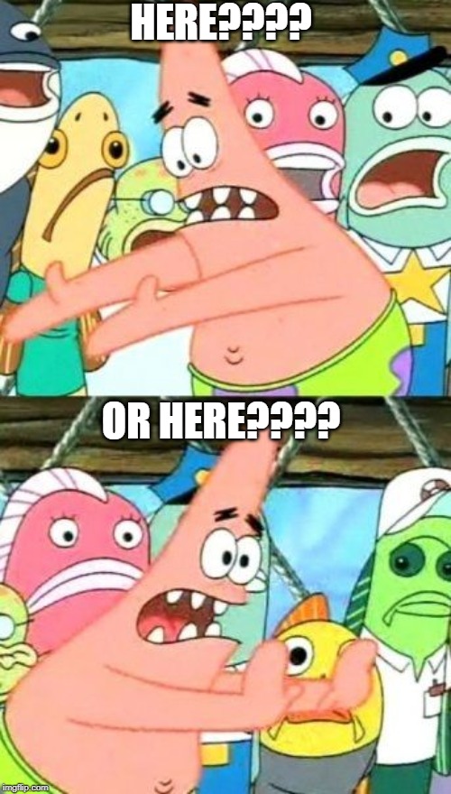 Put It Somewhere Else Patrick | HERE???? OR HERE???? | image tagged in memes,put it somewhere else patrick | made w/ Imgflip meme maker